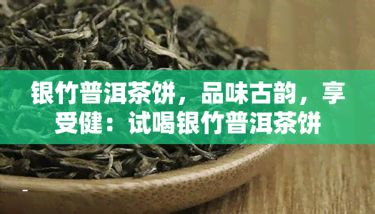 银竹普洱茶饼，品味古韵，享受健：试喝银竹普洱茶饼