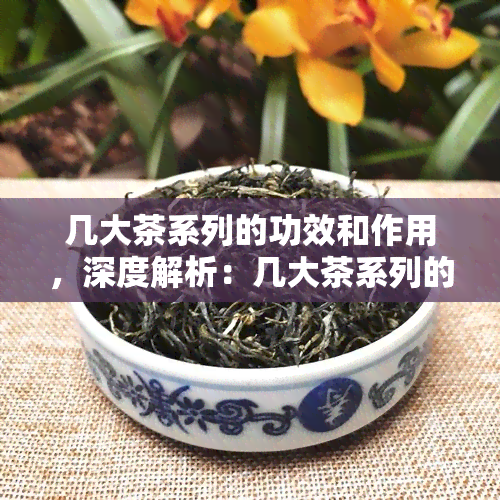 几大茶系列的功效和作用，深度解析：几大茶系列的神奇功效与作用