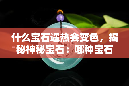 什么宝石遇热会变色，揭秘神秘宝石：哪种宝石遇热会变色？