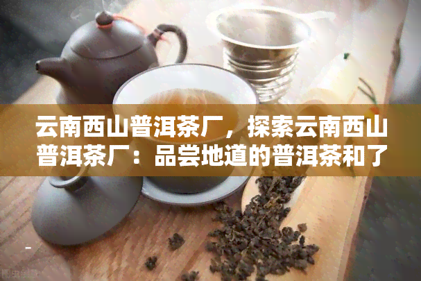 云南西山普洱茶厂，探索云南西山普洱茶厂：品尝地道的普洱茶和了解其制作过程