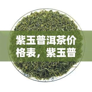 紫玉普洱茶价格表，紫玉普洱茶价格表：一中国茶文化的瑰宝