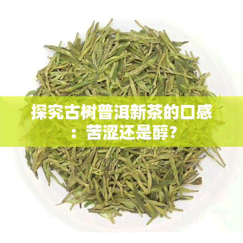 探究古树普洱新茶的口感：苦涩还是醇？