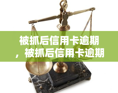 被抓后信用卡逾期，被抓后信用卡逾期：你需要知道的一切