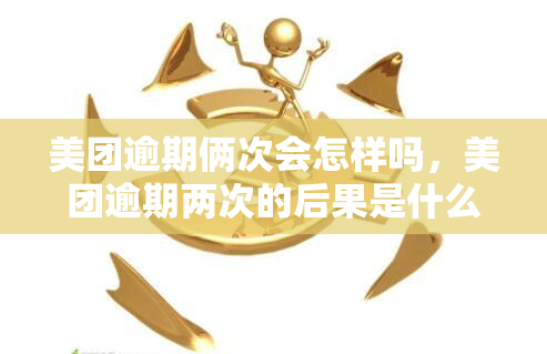 美团逾期俩次会怎样吗，美团逾期两次的后果是什么？