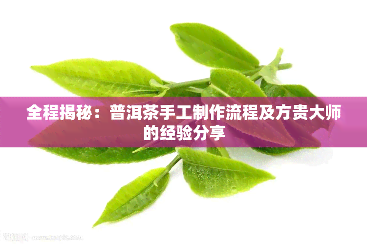 全程揭秘：普洱茶手工制作流程及方贵大师的经验分享