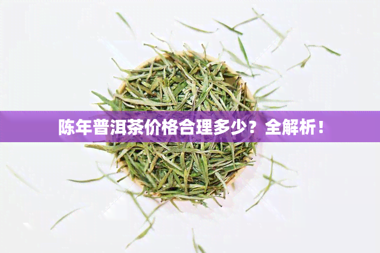 陈年普洱茶价格合理多少？全解析！