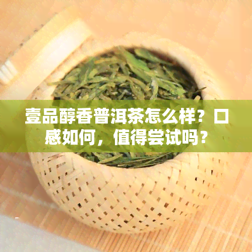 壹品醇香普洱茶怎么样？口感如何，值得尝试吗？