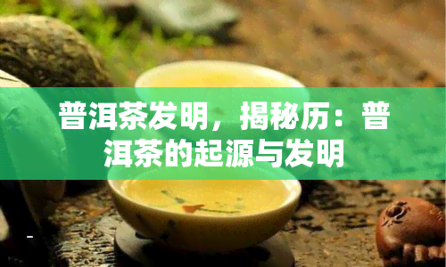 普洱茶发明，揭秘历：普洱茶的起源与发明