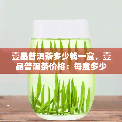 壹品普洱茶多少钱一盒，壹品普洱茶价格：每盒多少元？