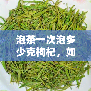 泡茶一次泡多少克枸杞，如何确定每次泡茶所需的枸杞量？