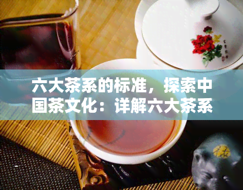 六大茶系的标准，探索中国茶文化：详解六大茶系的标准与特点