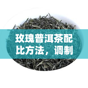 玫瑰普洱茶配比方法，调制口感丰富的玫瑰普洱茶：详细配比方法