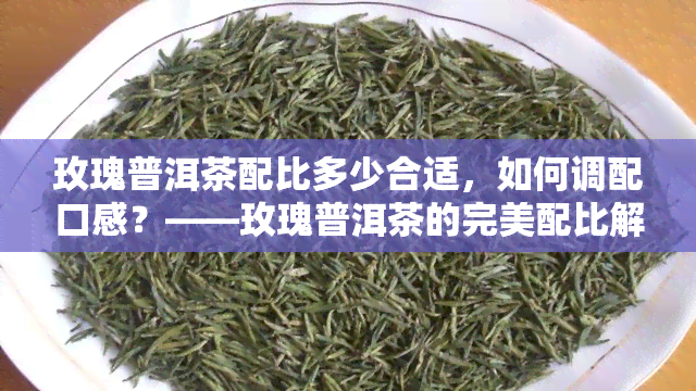 玫瑰普洱茶配比多少合适，如何调配口感？——玫瑰普洱茶的完美配比解析