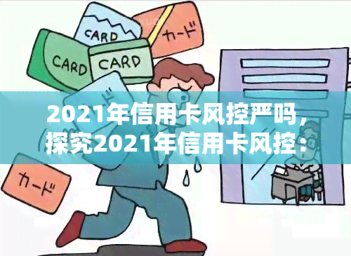 2021年信用卡风控严吗，探究2021年信用卡风控：是否比以往更加严格？