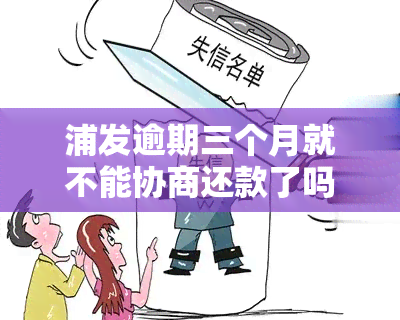 浦发逾期三个月就不能协商还款了吗，浦发银行：信用卡逾期三个月后，是否还有协商还款的机会？