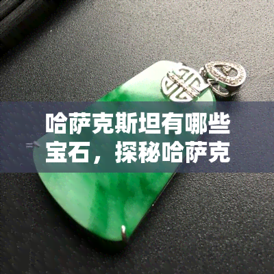 哈萨克斯坦有哪些宝石，探秘哈萨克斯坦的宝石资源：那些你不可错过的珍宝