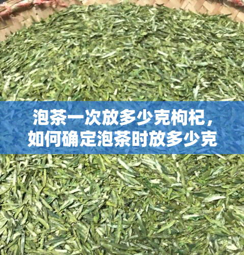 泡茶一次放多少克枸杞，如何确定泡茶时放多少克枸杞？