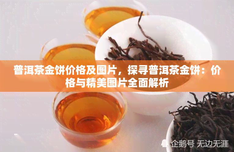 普洱茶金饼价格及图片，探寻普洱茶金饼：价格与精美图片全面解析