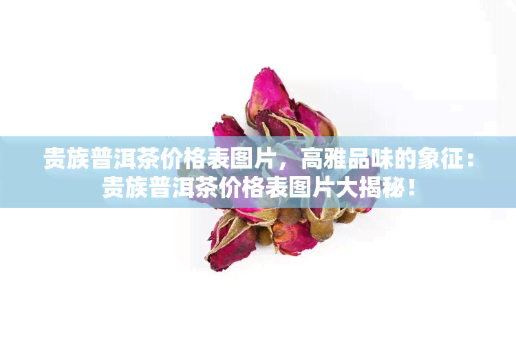 贵族普洱茶价格表图片，高雅品味的象征：贵族普洱茶价格表图片大揭秘！