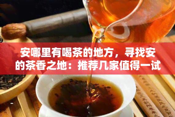 安哪里有喝茶的地方，寻找安的茶香之地：推荐几家值得一试的喝茶场所