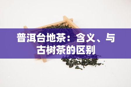 普洱台地茶：含义、与古树茶的区别