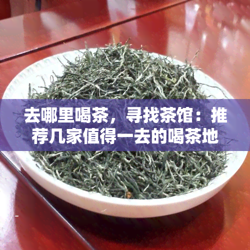 去哪里喝茶，寻找茶馆：推荐几家值得一去的喝茶地点