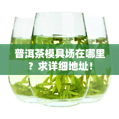 普洱茶模具场在哪里？求详细地址！