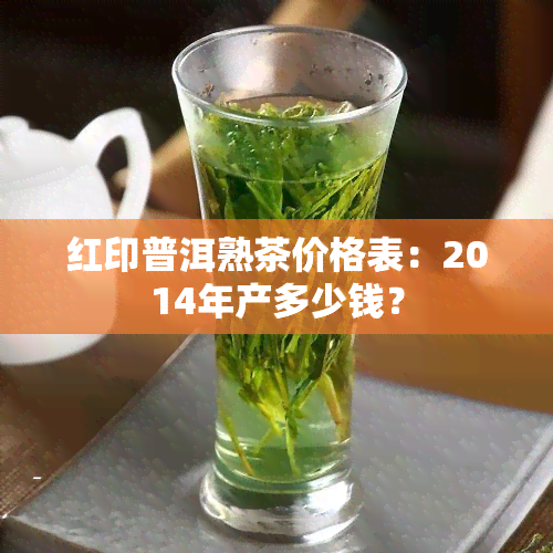 红印普洱熟茶价格表：2014年产多少钱？