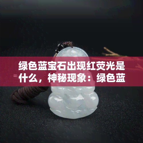 绿色蓝宝石出现红荧光是什么，神秘现象：绿色蓝宝石展现红色荧光的奥秘探究