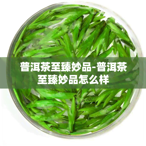 普洱茶至臻妙品-普洱茶至臻妙品怎么样