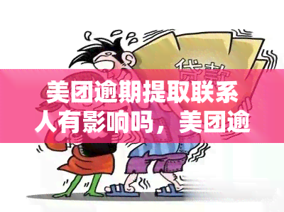 美团逾期提取联系人有影响吗，美团逾期提取联系人会有什么影响？