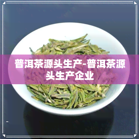 普洱茶源头生产-普洱茶源头生产企业