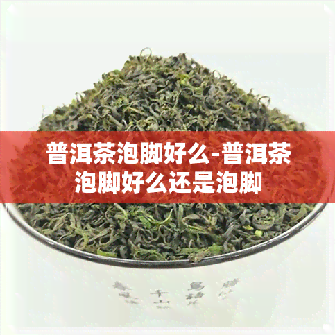 普洱茶泡脚好么-普洱茶泡脚好么还是泡脚