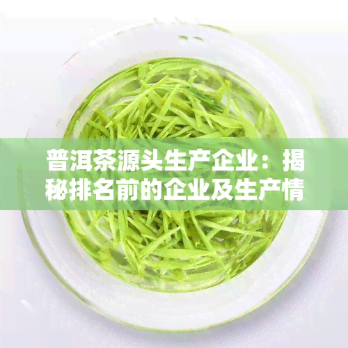 普洱茶源头生产企业：揭秘排名前的企业及生产情况