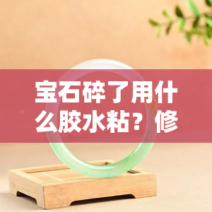 宝石碎了用什么胶水粘？修复技巧大揭秘！