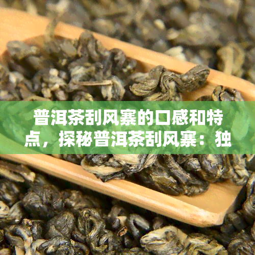 普洱茶刮风寨的口感和特点，探秘普洱茶刮风寨：独特的口感与特点解析