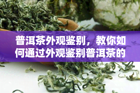 普洱茶外观鉴别，教你如何通过外观鉴别普洱茶的品质