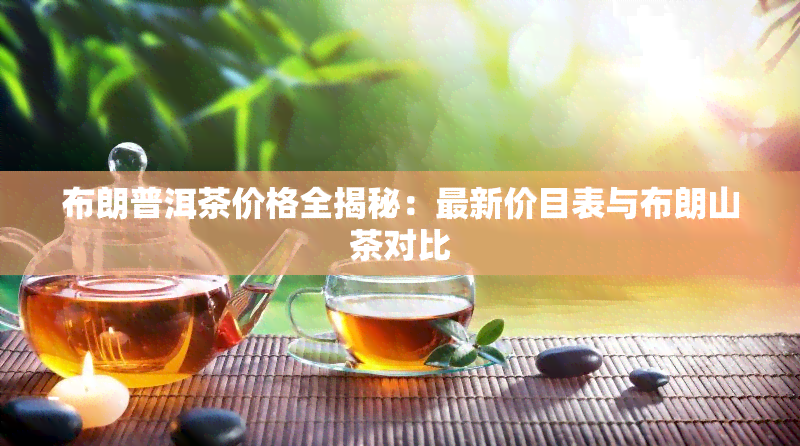 布朗普洱茶价格全揭秘：最新价目表与布朗山茶对比