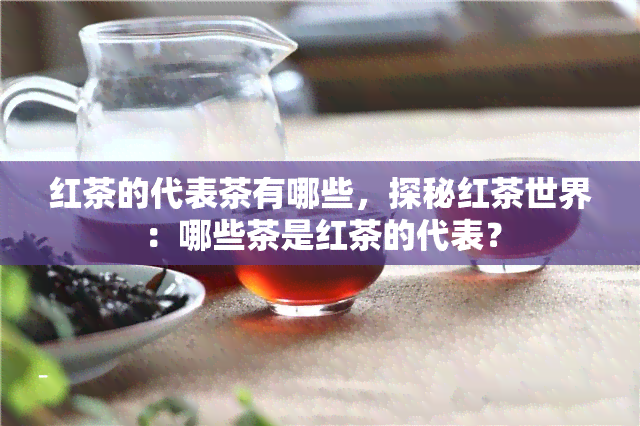 红茶的代表茶有哪些，探秘红茶世界：哪些茶是红茶的代表？