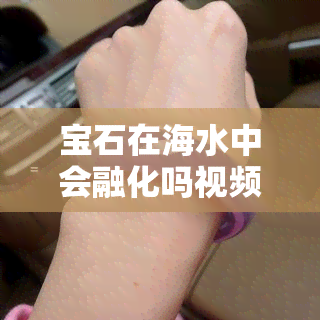 宝石在海水中会融化吗视频，探秘海底世界：宝石在海水中是否会融化？