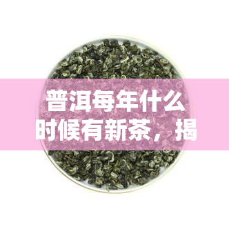 普洱每年什么时候有新茶，揭秘普洱新茶上市时间，每年何时品尝最新的茶叶？