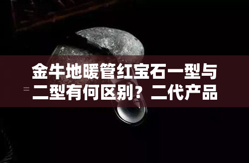 金牛地暖管红宝石一型与二型有何区别？二代产品特性及耐温能力解析