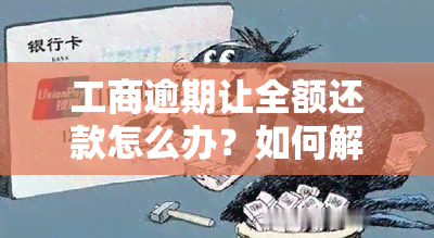 工商逾期让全额还款怎么办？如何解决逾期问题？