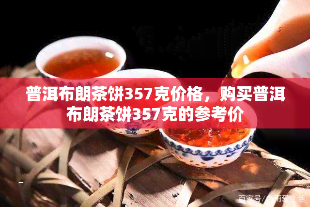 普洱布朗茶饼357克价格，购买普洱布朗茶饼357克的参考价