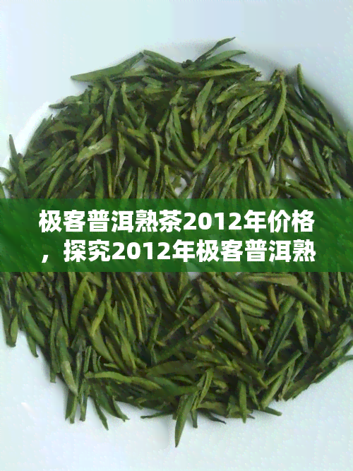 极客普洱熟茶2012年价格，探究2012年极客普洱熟茶的价格走势与市场表现