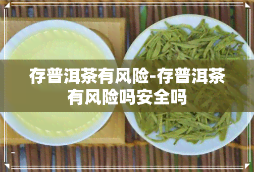 存普洱茶有风险-存普洱茶有风险吗安全吗