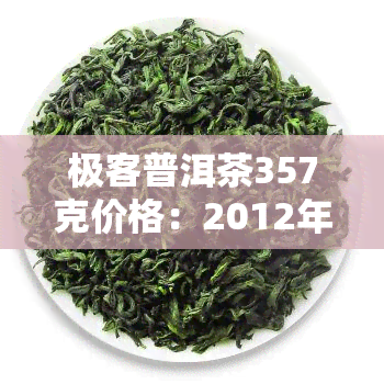 极客普洱茶357克价格：2012年的市场行情及产品评价