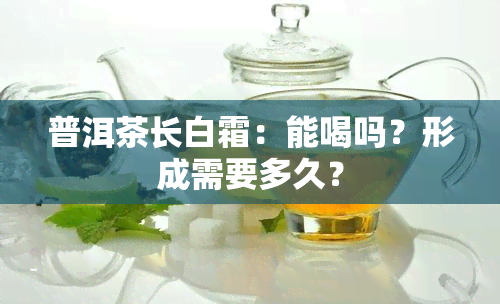 普洱茶长白霜：能喝吗？形成需要多久？