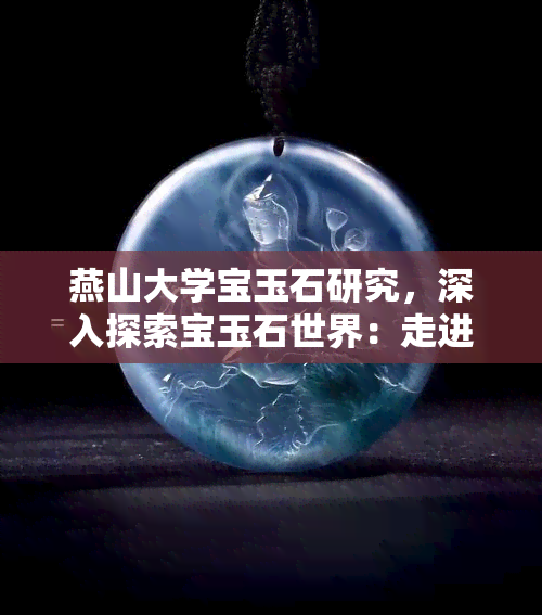 燕山大学宝玉石研究，深入探索宝玉石世界：走进燕山大学宝玉石研究