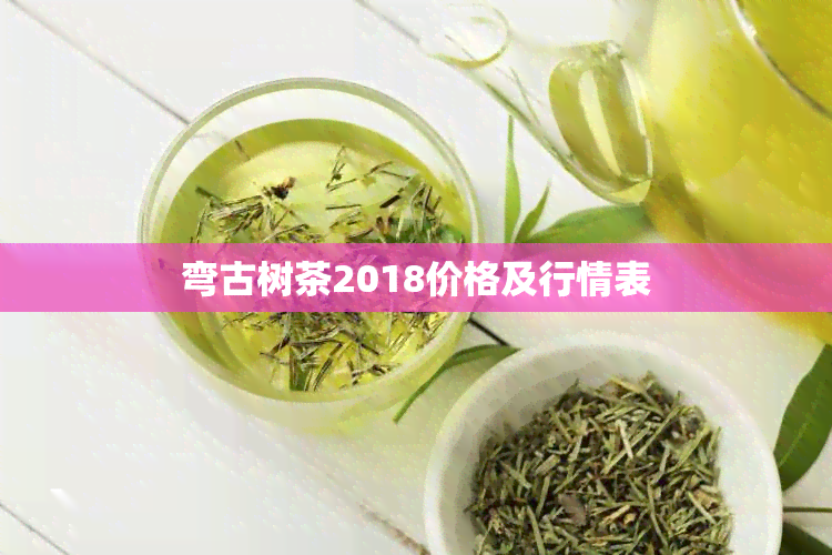 弯古树茶2018价格及行情表